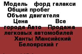  › Модель ­ форд галакси › Общий пробег ­ 201 000 › Объем двигателя ­ 2 › Цена ­ 585 000 - Все города Авто » Продажа легковых автомобилей   . Ханты-Мансийский,Белоярский г.